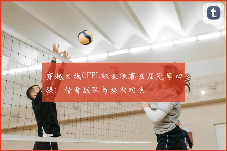 穿越火线CFPL职业联赛历届冠军回顾：传奇战队与经典对决