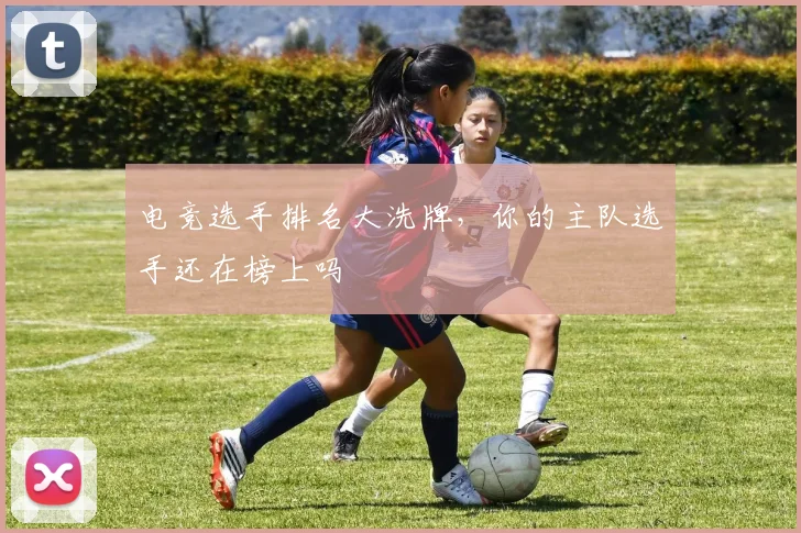电竞选手排名大洗牌，你的主队选手还在榜上吗