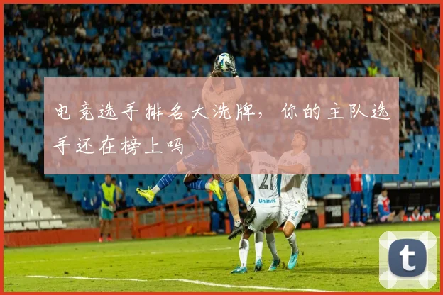 电竞选手排名大洗牌，你的主队选手还在榜上吗