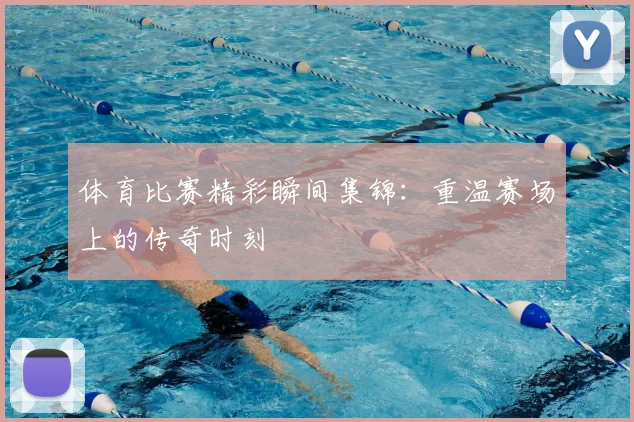 体育比赛精彩瞬间集锦:重温赛场上的传奇时刻