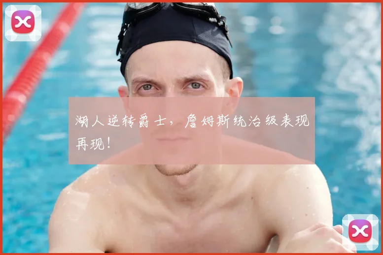 湖人逆转爵士,詹姆斯统治级表现再现!