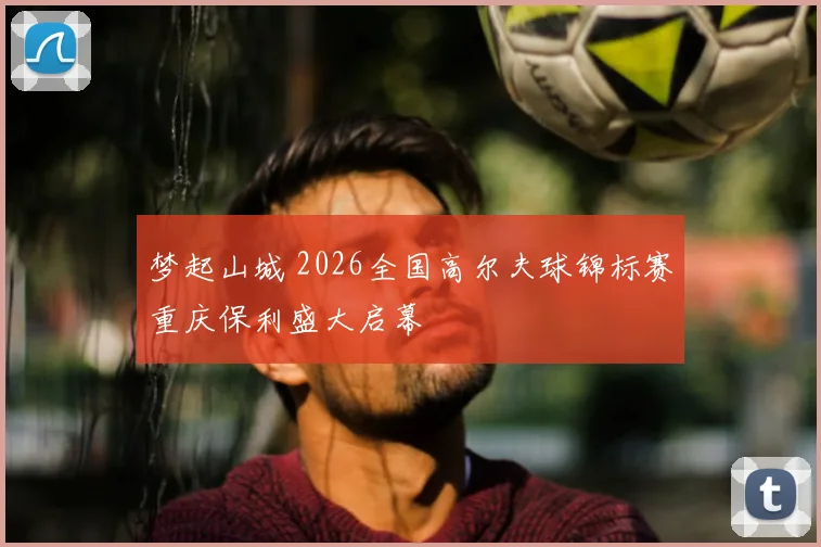 梦起山城 2026全国高尔夫球锦标赛重庆保利盛大启幕