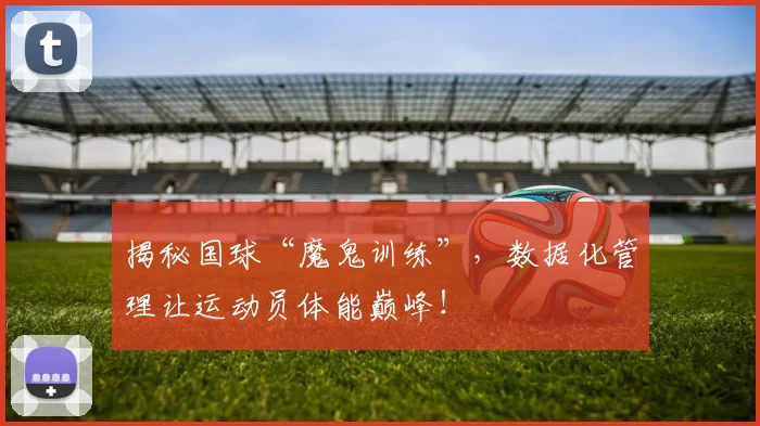 揭秘国球“魔鬼训练”，数据化管理让运动员体能巅峰！
