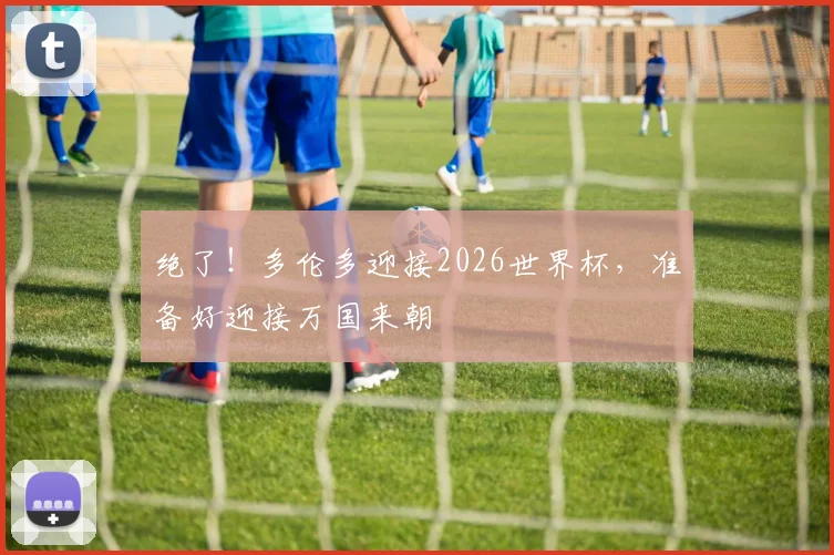 绝了！多伦多迎接2026世界杯，准备好迎接万国来朝