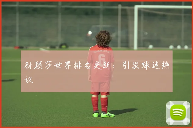 孙颖莎世界排名更新,引发球迷热议