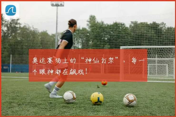奥运赛场上的“神仙打架”,每一个眼神都在飙戏!