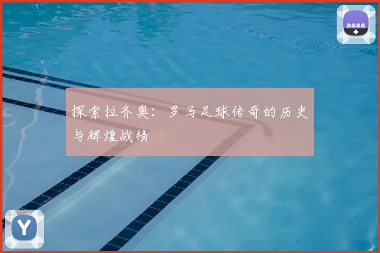 探索拉齐奥：罗马足球传奇的历史与辉煌战绩