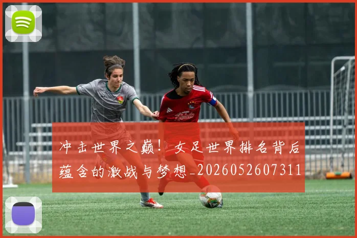 冲击世界之巅!女足世界排名背后蕴含的激战与梦想_20260526073110