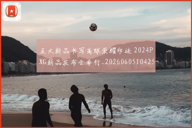 五大新品书写高球荣耀印迹 2024PXG新品发布会举行_20260605104258