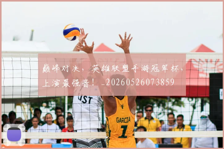 巅峰对决，英雄联盟手游冠军杯，上演最强音！_20260526073859