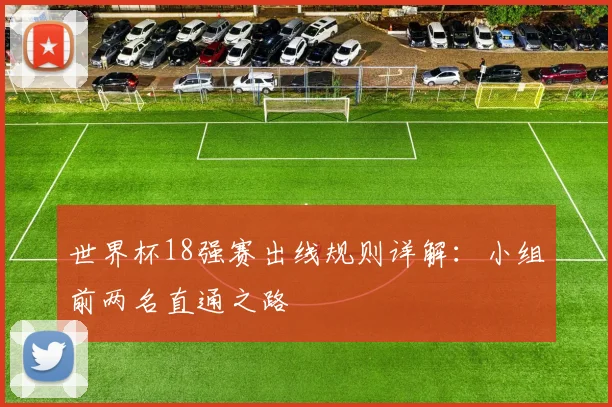 世界杯18强赛出线规则详解:小组前两名直通之路