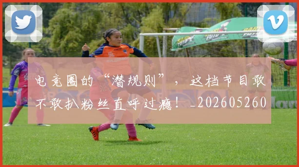 电竞圈的“潜规则”，这档节目敢不敢扒粉丝直呼过瘾！_20260526085735