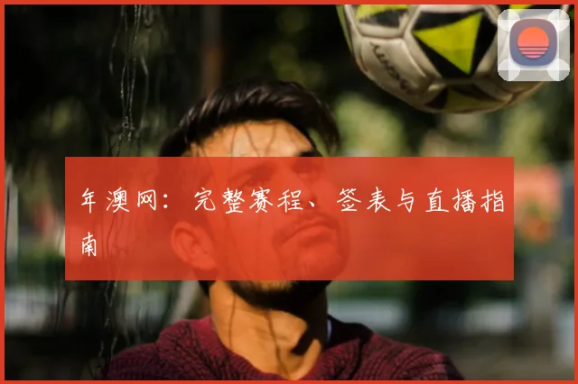 年澳网：完整赛程、签表与直播指南