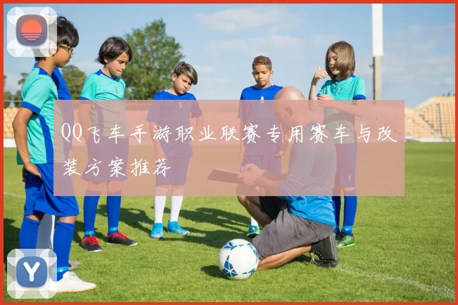 QQ飞车手游职业联赛专用赛车与改装方案推荐