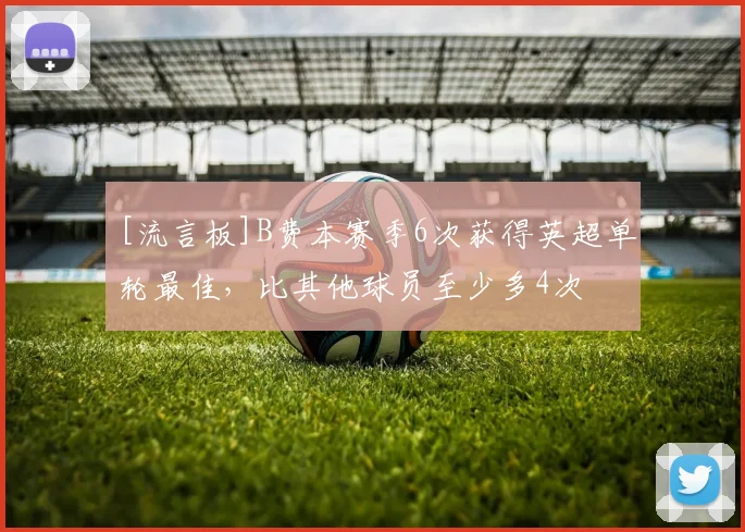 [流言板]B费本赛季6次获得英超单轮最佳，比其他球员至少多4次