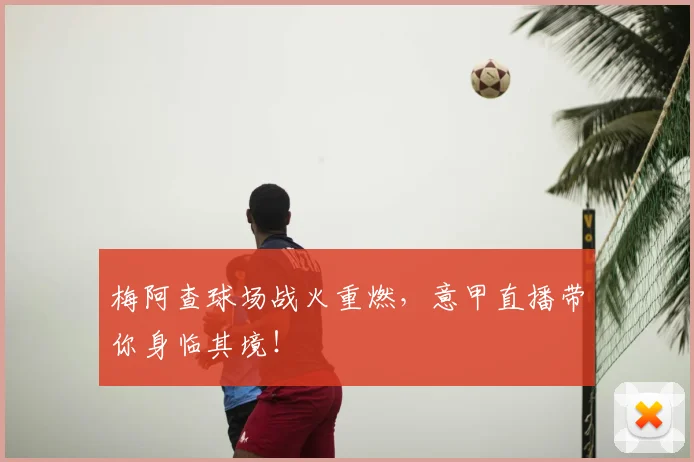 梅阿查球场战火重燃，意甲直播带你身临其境！