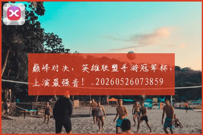 巅峰对决，英雄联盟手游冠军杯，上演最强音！_20260526073859