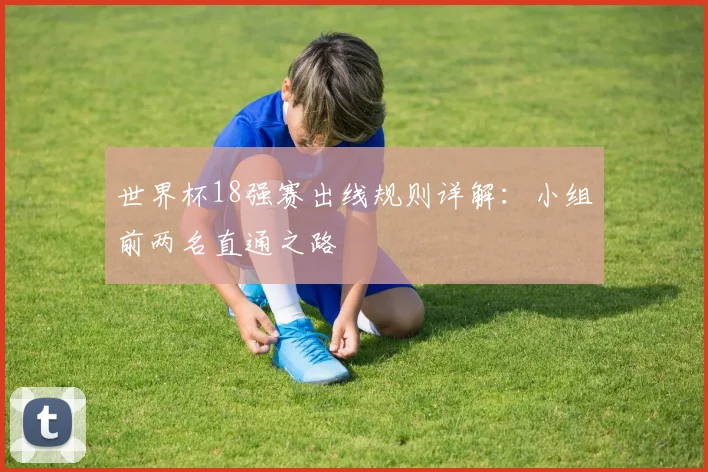 世界杯18强赛出线规则详解:小组前两名直通之路