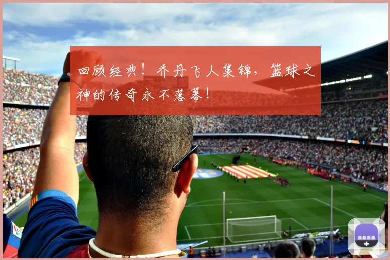 回顾经典！乔丹飞人集锦，篮球之神的传奇永不落幕！