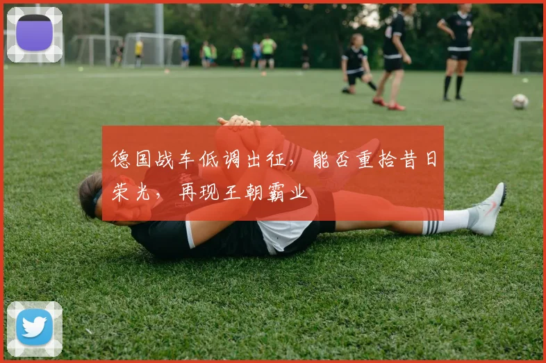 德国战车低调出征,能否重拾昔日荣光,再现王朝霸业
