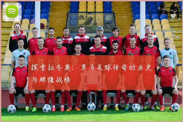 探索拉齐奥：罗马足球传奇的历史与辉煌战绩