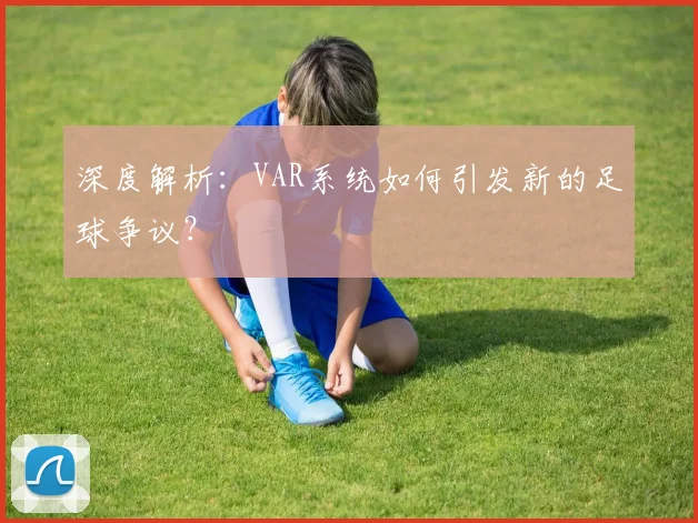 深度解析：VAR系统如何引发新的足球争议？