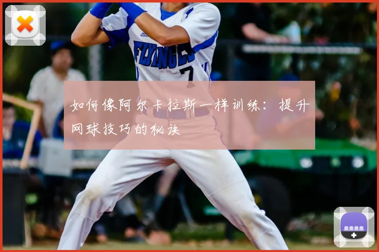 如何像阿尔卡拉斯一样训练:提升网球技巧的秘诀