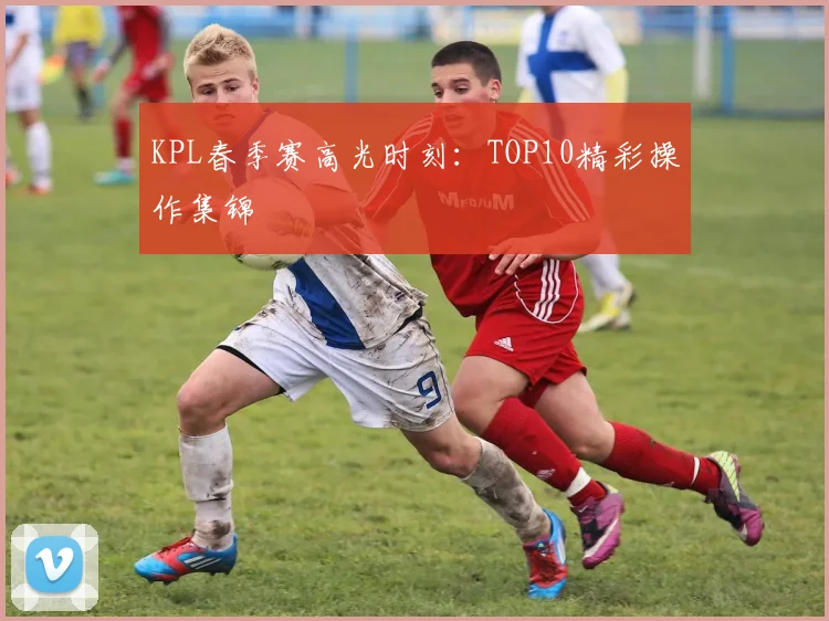 KPL春季赛高光时刻：TOP10精彩操作集锦
