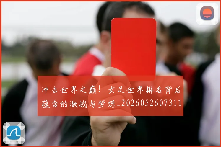 冲击世界之巅！女足世界排名背后蕴含的激战与梦想_20260526073110
