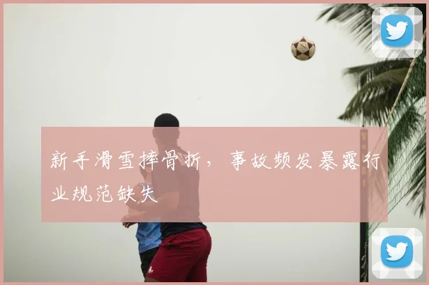 新手滑雪摔骨折，事故频发暴露行业规范缺失