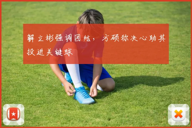 解立彬强调团结,方硕称决心助其投进关键球