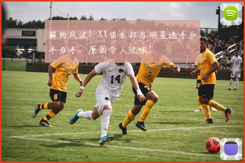 解约风波！XX俱乐部与明星选手和平分手，原因令人玩味！